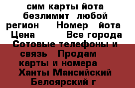 сим-карты йота безлимит (любой регион ) › Номер ­ йота › Цена ­ 900 - Все города Сотовые телефоны и связь » Продам sim-карты и номера   . Ханты-Мансийский,Белоярский г.